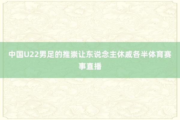 中国U22男足的推崇让东说念主休戚各半体育赛事直播