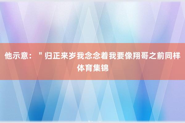 他示意:"归正来岁我念念着我要像翔哥之前同样体育集锦