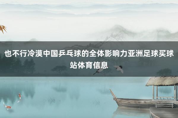 也不行冷漠中国乒乓球的全体影响力亚洲足球买球站体育信息