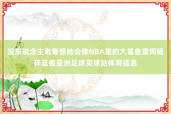 没东说念主敢奢想她会像NBA里的大鲨鱼雷同砸碎篮板亚洲足球买
