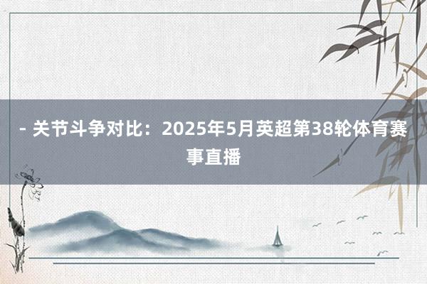 - 关节斗争对比：2025年5月英超第38轮体育赛事直播