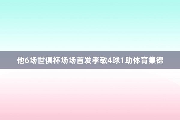 他6场世俱杯场场首发孝敬4球1助体育集锦