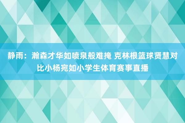 静雨:瀚森才华如喷泉般难掩 克林根篮球贤慧对比小杨宛如小学生体育赛事直播