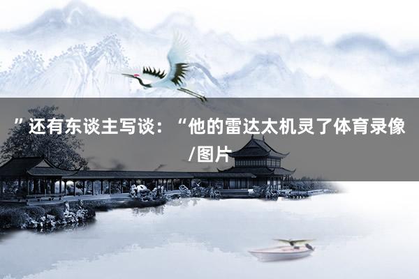 ”还有东谈主写谈：“他的雷达太机灵了体育录像/图片