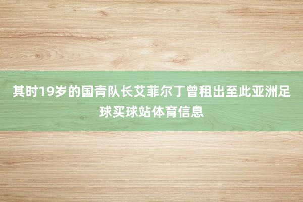 其时19岁的国青队长艾菲尔丁曾租出至此亚洲足球买球站体育信息