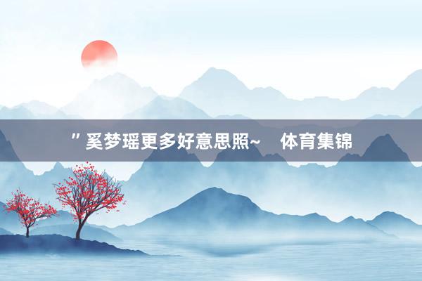 ”奚梦瑶更多好意思照~    体育集锦