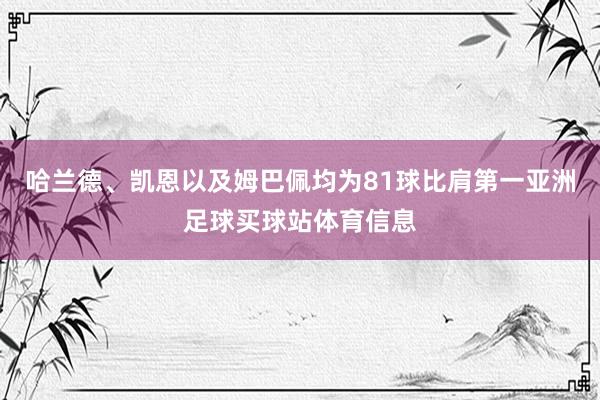 哈兰德、凯恩以及姆巴佩均为81球比肩第一亚洲足球买球站体育信