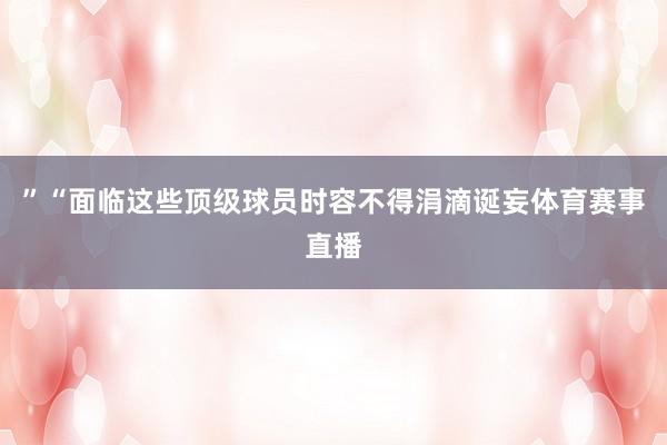 ”“面临这些顶级球员时容不得涓滴诞妄体育赛事直播