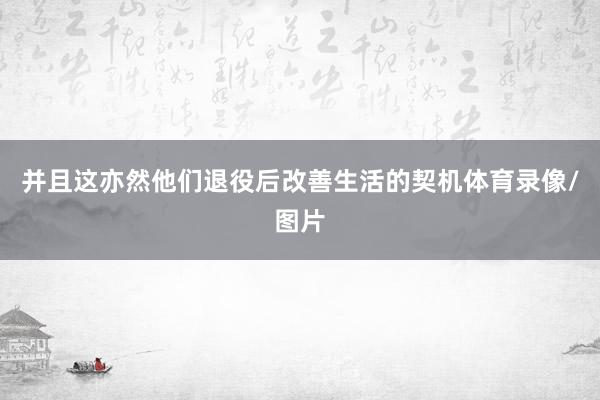 并且这亦然他们退役后改善生活的契机体育录像/图片