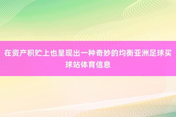 在资产积贮上也呈现出一种奇妙的均衡亚洲足球买球站体育信息