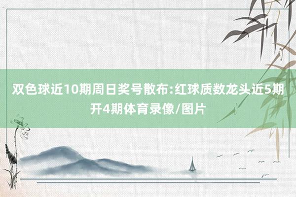 双色球近10期周日奖号散布:红球质数龙头近5期开4期体育录像