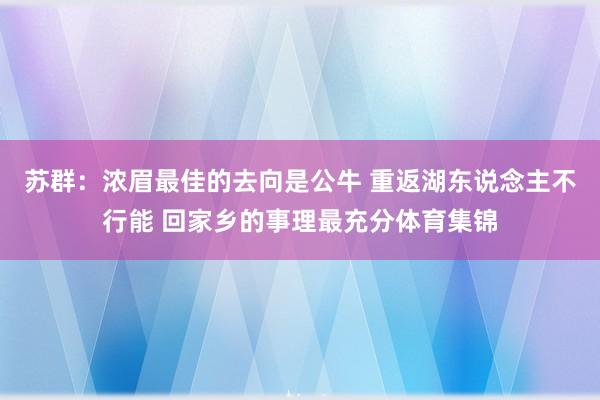 苏群：浓眉最佳的去向是公牛 重返湖东说念主不行能 回家乡的事理最充分体育集锦