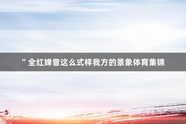 ”全红婵曾这么式样我方的景象体育集锦