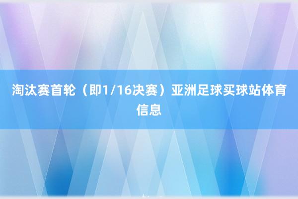 淘汰赛首轮（即1/16决赛）亚洲足球买球站体育信息
