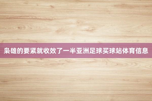 枭雄的要紧就收效了一半亚洲足球买球站体育信息