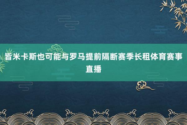 皆米卡斯也可能与罗马提前隔断赛季长租体育赛事直播