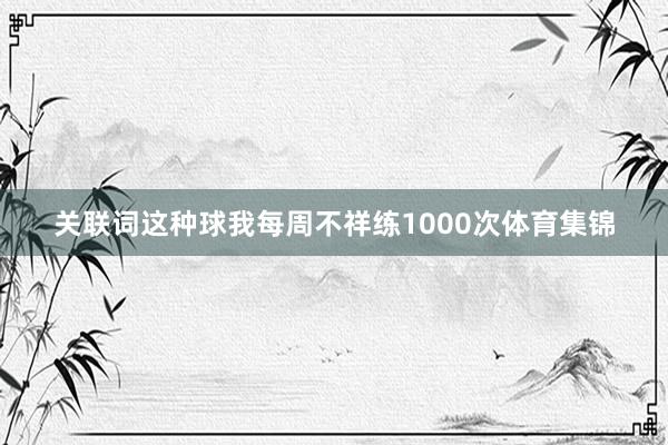 关联词这种球我每周不祥练1000次体育集锦