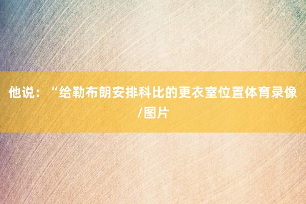 他说：“给勒布朗安排科比的更衣室位置体育录像/图片