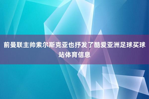 前曼联主帅索尔斯克亚也抒发了酷爱亚洲足球买球站体育信息