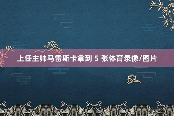 上任主帅马雷斯卡拿到 5 张体育录像/图片