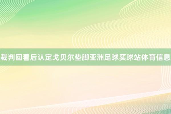 裁判回看后认定戈贝尔垫脚亚洲足球买球站体育信息