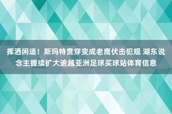 挥洒闲适！斯玛特贯穿变成老鹰伏击犯规 湖东说念主握续扩大逾越