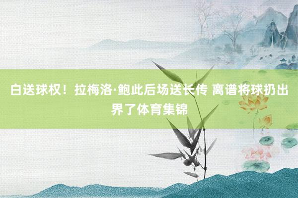 白送球权！拉梅洛·鲍此后场送长传 离谱将球扔出界了体育集锦