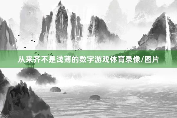 从来齐不是浅薄的数字游戏体育录像/图片