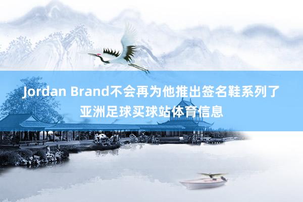 Jordan Brand不会再为他推出签名鞋系列了亚洲足球买
