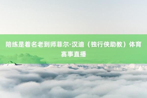 陪练是着名老到师菲尔·汉迪（独行侠助教）体育赛事直播