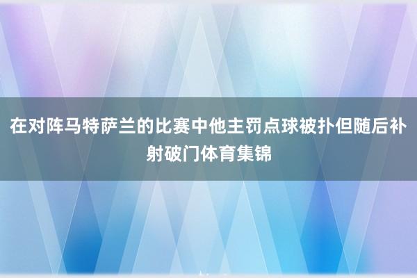 在对阵马特萨兰的比赛中他主罚点球被扑但随后补射破门体育集锦
