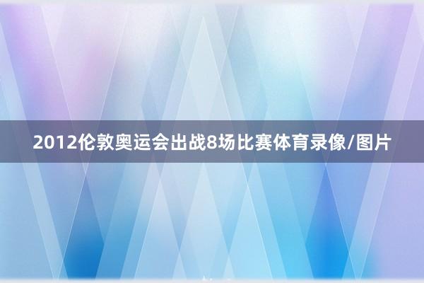 2012伦敦奥运会出战8场比赛体育录像/图片