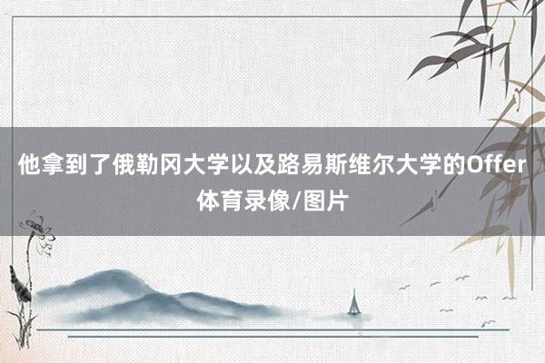 他拿到了俄勒冈大学以及路易斯维尔大学的Offer体育录像/图片