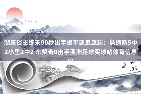 湖东谈主终末90秒出手扳平或反超球：詹姆斯5中2小里2中2 东契奇0出手亚洲足球买球站体育信息