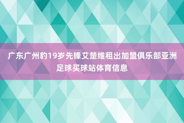 广东广州豹19岁先锋艾楚维租出加盟俱乐部亚洲足球买球站体育信息