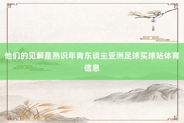 他们的见解是熟识年青东谈主亚洲足球买球站体育信息