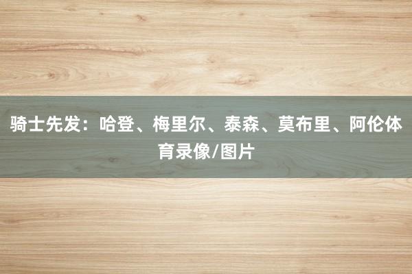 骑士先发：哈登、梅里尔、泰森、莫布里、阿伦体育录像/图片