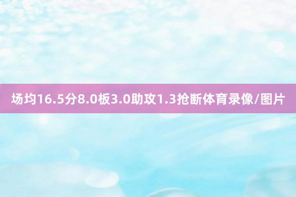场均16.5分8.0板3.0助攻1.3抢断体育录像/图片