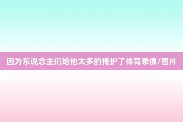 因为东说念主们给他太多的掩护了体育录像/图片