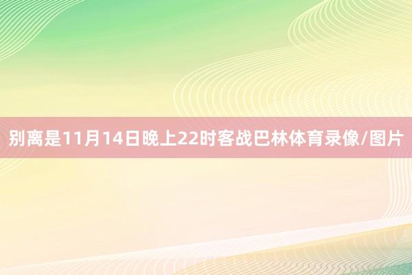 别离是11月14日晚上22时客战巴林体育录像/图片