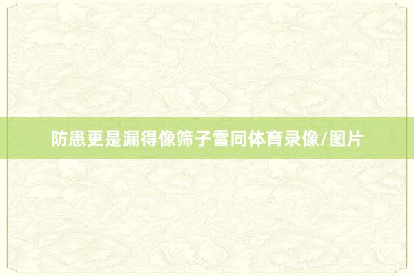 防患更是漏得像筛子雷同体育录像/图片