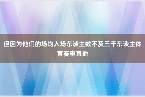 但因为他们的场均入场东谈主数不及三千东谈主体育赛事直播