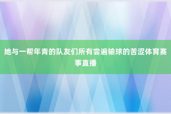 她与一帮年青的队友们所有尝遍输球的苦涩体育赛事直播