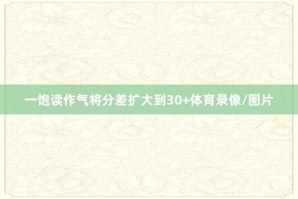 一饱读作气将分差扩大到30+体育录像/图片