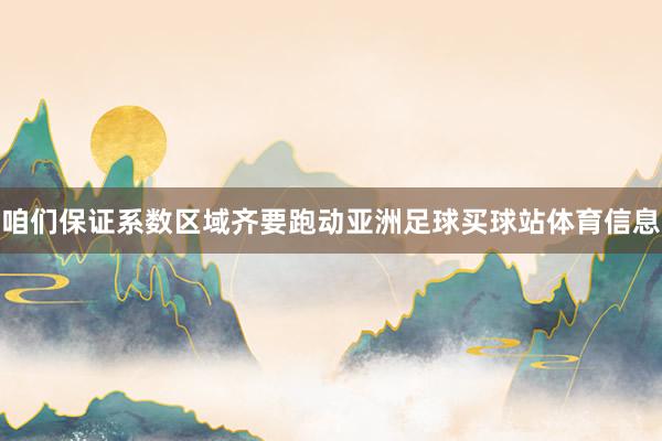 咱们保证系数区域齐要跑动亚洲足球买球站体育信息