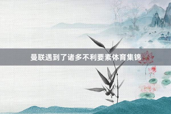 曼联遇到了诸多不利要素体育集锦