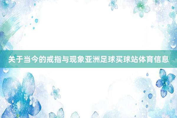 关于当今的戒指与现象亚洲足球买球站体育信息