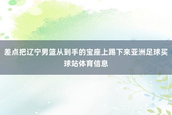 差点把辽宁男篮从到手的宝座上踢下来亚洲足球买球站体育信息