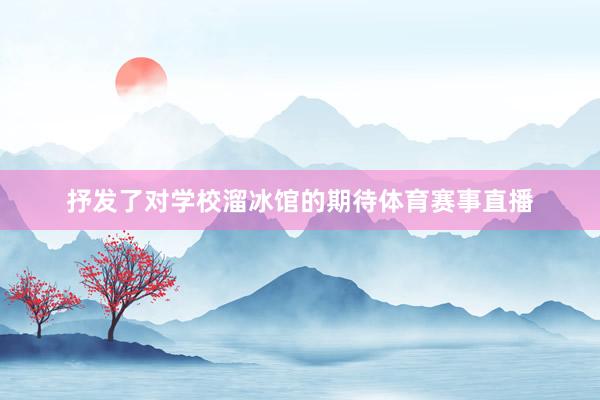 抒发了对学校溜冰馆的期待体育赛事直播