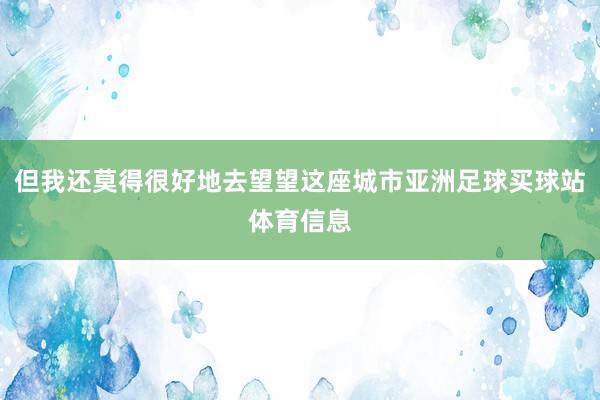 但我还莫得很好地去望望这座城市亚洲足球买球站体育信息